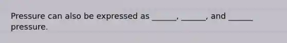 Pressure can also be expressed as ______, ______, and ______ pressure.