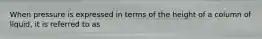 When pressure is expressed in terms of the height of a column of liquid, it is referred to as