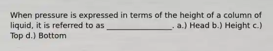 When pressure is expressed in terms of the height of a column of liquid, it is referred to as _________________. a.) Head b.) Height c.) Top d.) Bottom