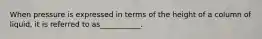 When pressure is expressed in terms of the height of a column of liquid, it is referred to as___________.