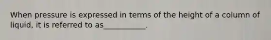 When pressure is expressed in terms of the height of a column of liquid, it is referred to as___________.