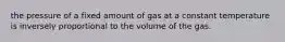 the pressure of a fixed amount of gas at a constant temperature is inversely proportional to the volume of the gas.