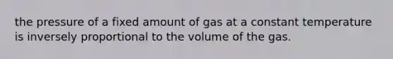 the pressure of a fixed amount of gas at a constant temperature is inversely proportional to the volume of the gas.