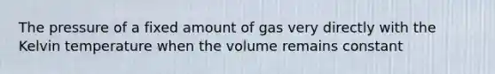 The pressure of a fixed amount of gas very directly with the Kelvin temperature when the volume remains constant