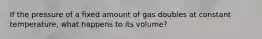 If the pressure of a fixed amount of gas doubles at constant temperature, what happens to its volume?