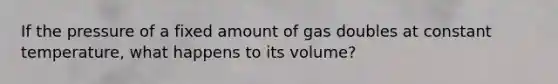 If the pressure of a fixed amount of gas doubles at constant temperature, what happens to its volume?