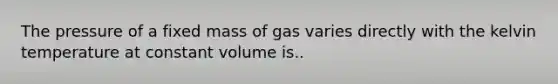 The pressure of a fixed mass of gas varies directly with the kelvin temperature at constant volume is..