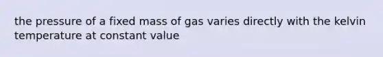 the pressure of a fixed mass of gas varies directly with the kelvin temperature at constant value