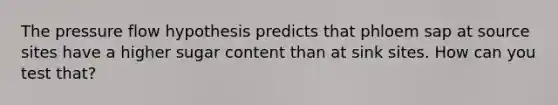 The pressure flow hypothesis predicts that phloem sap at source sites have a higher sugar content than at sink sites. How can you test that?