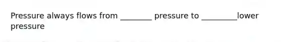 Pressure always flows from ________ pressure to _________lower pressure