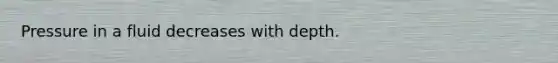 Pressure in a fluid decreases with depth.