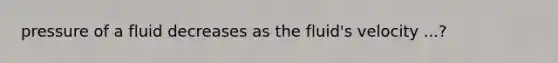 pressure of a fluid decreases as the fluid's velocity ...?