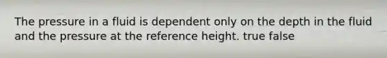 The pressure in a fluid is dependent only on the depth in the fluid and the pressure at the reference height. true false