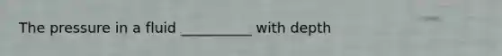 The pressure in a fluid __________ with depth