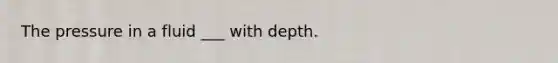 The pressure in a fluid ___ with depth.