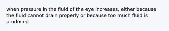 when pressure in the fluid of the eye increases, either because the fluid cannot drain properly or because too much fluid is produced