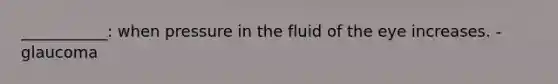 ___________: when pressure in the fluid of the eye increases. -glaucoma