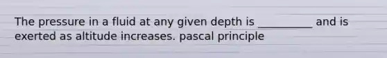 The pressure in a fluid at any given depth is __________ and is exerted as altitude increases. pascal principle