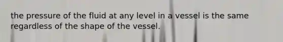 the pressure of the fluid at any level in a vessel is the same regardless of the shape of the vessel.