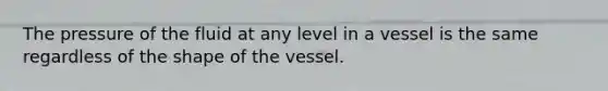 The pressure of the fluid at any level in a vessel is the same regardless of the shape of the vessel.