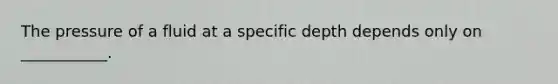 The pressure of a fluid at a specific depth depends only on ___________.