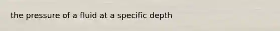 the pressure of a fluid at a specific depth