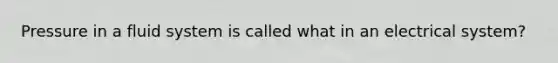 Pressure in a fluid system is called what in an electrical system?