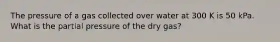 The pressure of a gas collected over water at 300 K is 50 kPa. What is the partial pressure of the dry gas?