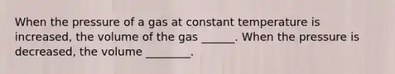 When the pressure of a gas at constant temperature is increased, the volume of the gas ______. When the pressure is decreased, the volume ________.