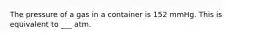 The pressure of a gas in a container is 152 mmHg. This is equivalent to ___ atm.