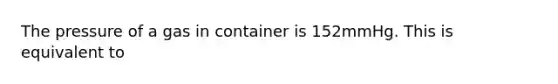 The pressure of a gas in container is 152mmHg. This is equivalent to