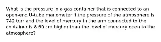 What is the pressure in a gas container that is connected to an open-end U-tube manometer if the pressure of the atmosphere is 742 torr and the level of mercury in the arm connected to the container is 8.60 cm higher than the level of mercury open to the atmosphere?