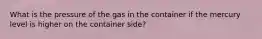 What is the pressure of the gas in the container if the mercury level is higher on the container side?