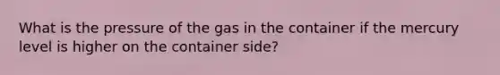 What is the pressure of the gas in the container if the mercury level is higher on the container side?