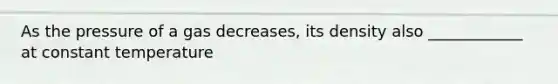 As the pressure of a gas decreases, its density also ____________ at constant temperature