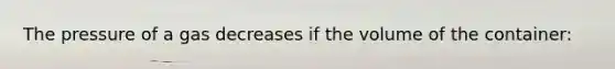 The pressure of a gas decreases if the volume of the container: