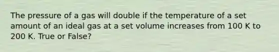 The pressure of a gas will double if the temperature of a set amount of an ideal gas at a set volume increases from 100 K to 200 K. True or False?