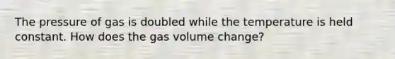 The pressure of gas is doubled while the temperature is held constant. How does the gas volume change?