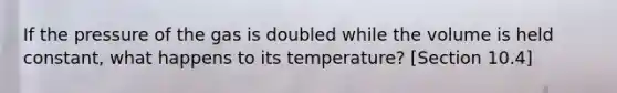 If the pressure of the gas is doubled while the volume is held constant, what happens to its temperature? [Section 10.4]