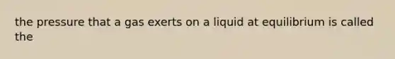 the pressure that a gas exerts on a liquid at equilibrium is called the