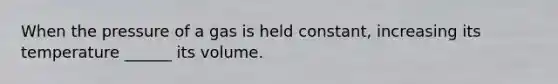 When the pressure of a gas is held constant, increasing its temperature ______ its volume.