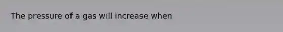 The pressure of a gas will increase when