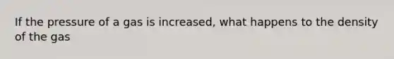 If the pressure of a gas is increased, what happens to the density of the gas