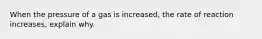 When the pressure of a gas is increased, the rate of reaction increases, explain why.