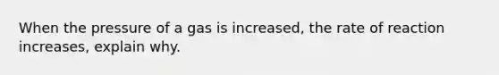 When the pressure of a gas is increased, the rate of reaction increases, explain why.