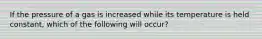 If the pressure of a gas is increased while its temperature is held constant, which of the following will occur?