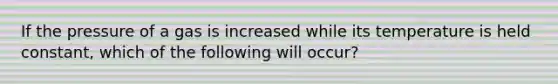 If the pressure of a gas is increased while its temperature is held constant, which of the following will occur?