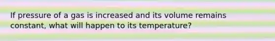 If pressure of a gas is increased and its volume remains constant, what will happen to its temperature?