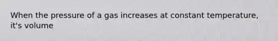 When the pressure of a gas increases at constant temperature, it's volume