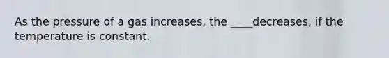 As the pressure of a gas increases, the ____decreases, if the temperature is constant.